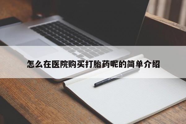 哪有私人卖打胎药的怎么在医院购买打胎药呢的简单介绍