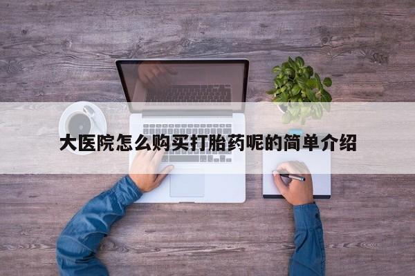 哪有私人卖打胎药的大医院怎么购买打胎药呢的简单介绍