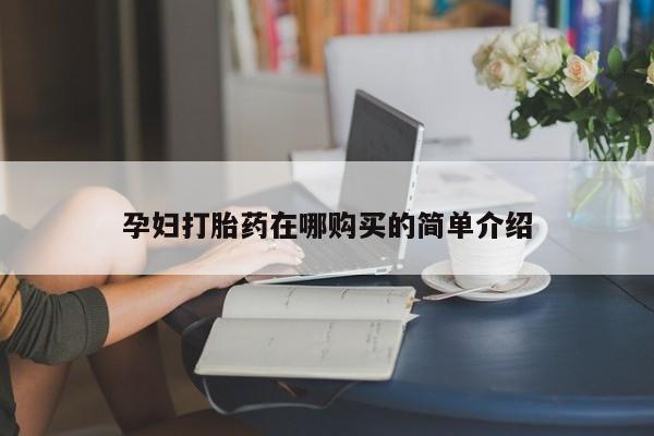 哪有私人卖打胎药的孕妇打胎药在哪购买的简单介绍