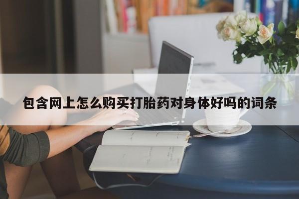 哪有私人卖打胎药的包含网上怎么购买打胎药对身体好吗的词条