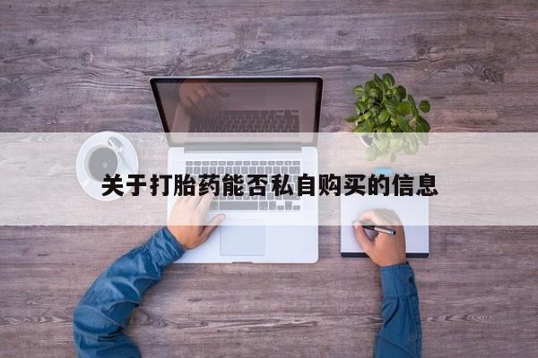 哪有私人卖打胎药的关于打胎药能否私自购买的信息