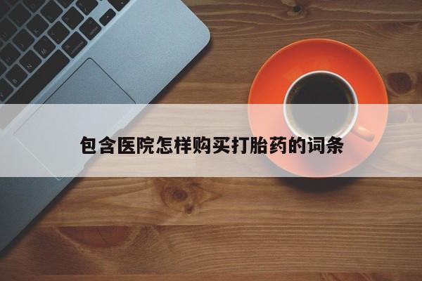 哪有私人卖打胎药的包含医院怎样购买打胎药的词条