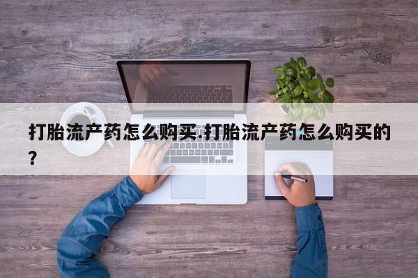 哪有私人卖打胎药的打胎流产药怎么购买.打胎流产药怎么购买的？