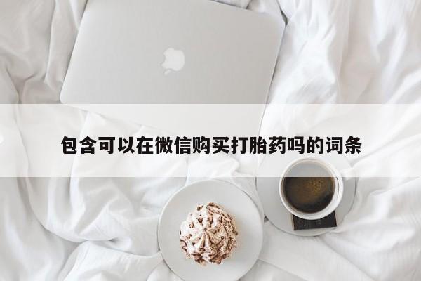 哪有私人卖打胎药的包含可以在微信购买打胎药吗的词条