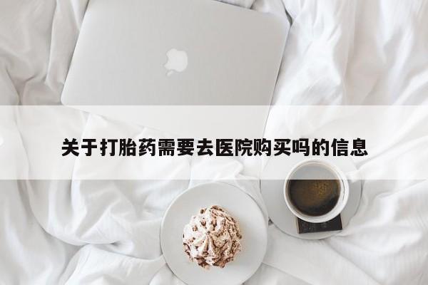 哪有私人卖打胎药的关于打胎药需要去医院购买吗的信息